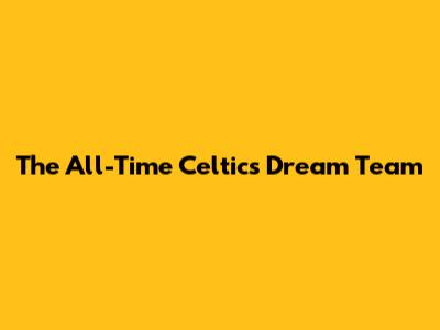 The All-Time Celtics Dream Team