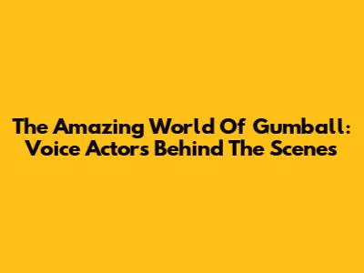 The Amazing World Of Gumball: Voice Actors Behind The Scenes