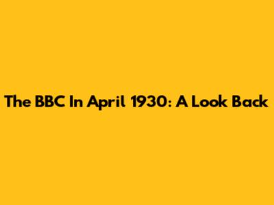 The BBC In April 1930: A Look Back