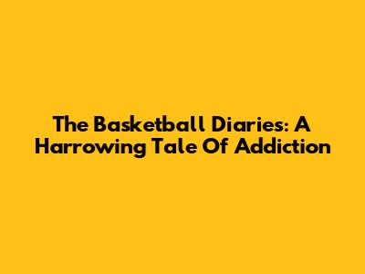 The Basketball Diaries: A Harrowing Tale Of Addiction
