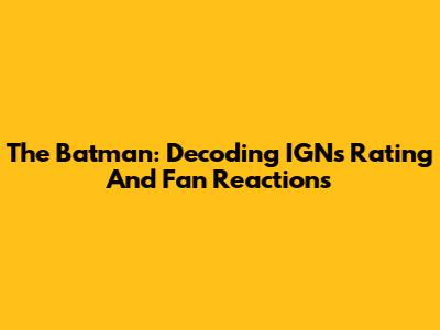 The Batman: Decoding IGN's Rating And Fan Reactions