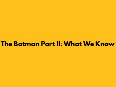 The Batman Part II: What We Know