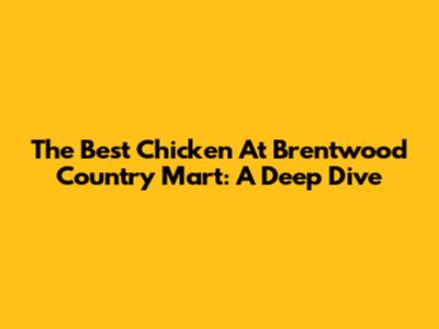 The Best Chicken At Brentwood Country Mart: A Deep Dive