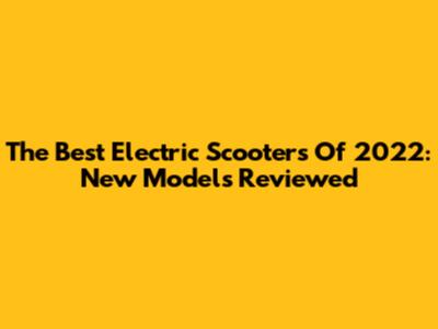 The Best Electric Scooters Of 2022: New Models Reviewed
