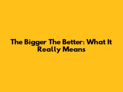 The Bigger The Better: What It Really Means