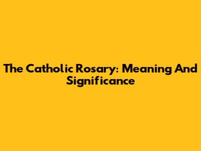 The Catholic Rosary: Meaning And Significance