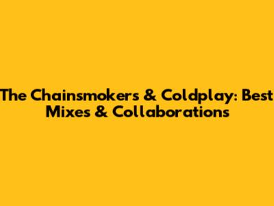 The Chainsmokers & Coldplay: Best Mixes & Collaborations