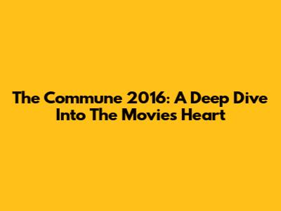 The Commune 2016: A Deep Dive Into The Movie's Heart