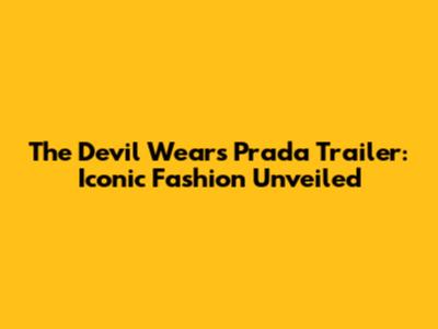 The Devil Wears Prada Trailer: Iconic Fashion Unveiled