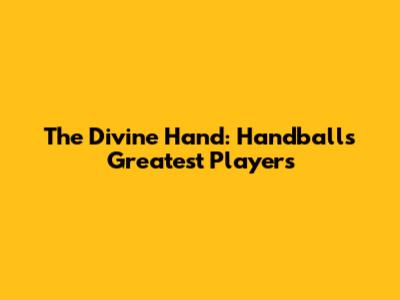 The Divine Hand: Handball's Greatest Players