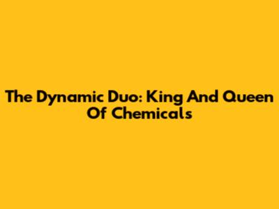The Dynamic Duo: King And Queen Of Chemicals