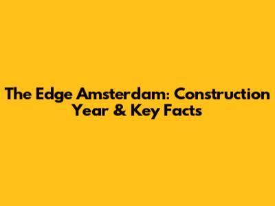 The Edge Amsterdam: Construction Year & Key Facts
