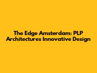 The Edge Amsterdam: PLP Architecture's Innovative Design
