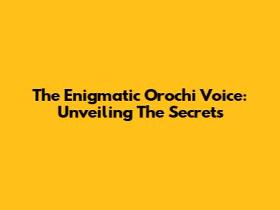 The Enigmatic Orochi Voice: Unveiling The Secrets