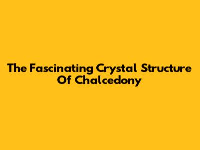 The Fascinating Crystal Structure Of Chalcedony
