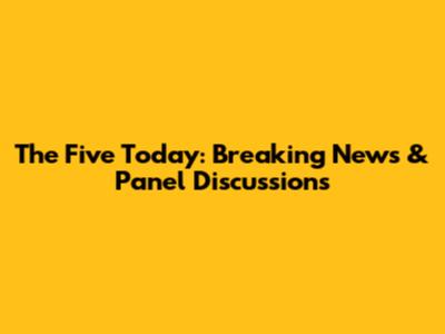 The Five Today: Breaking News & Panel Discussions