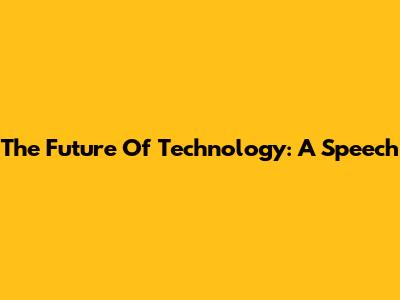 The Future Of Technology: A Speech