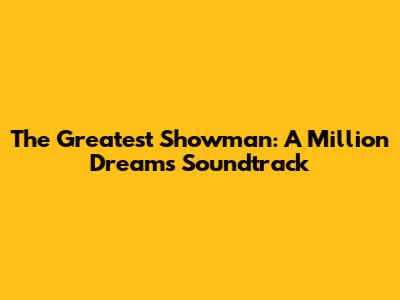 The Greatest Showman: A Million Dreams Soundtrack