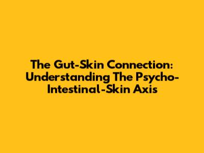 The Gut-Skin Connection: Understanding The Psycho-Intestinal-Skin Axis