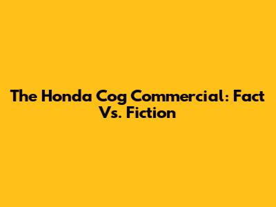 The Honda Cog Commercial: Fact Vs. Fiction
