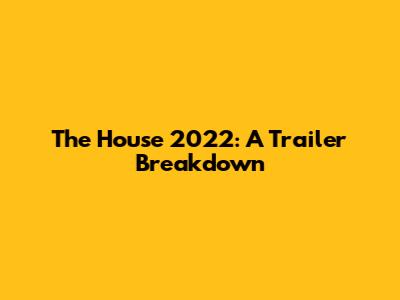 The House 2022: A Trailer Breakdown