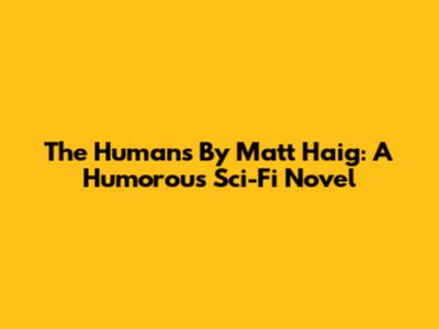 The Humans By Matt Haig: A Humorous Sci-Fi Novel
