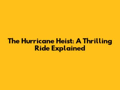 The Hurricane Heist: A Thrilling Ride Explained