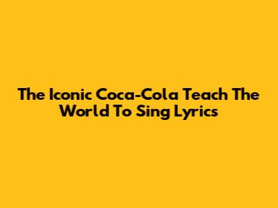The Iconic Coca-Cola 'Teach The World To Sing' Lyrics