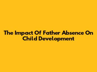 The Impact Of Father Absence On Child Development