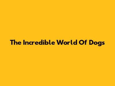 The Incredible World Of Dogs