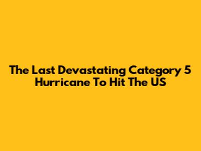 The Last Devastating Category 5 Hurricane To Hit The US