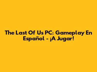 The Last Of Us PC: Gameplay En Español - ¡A Jugar!