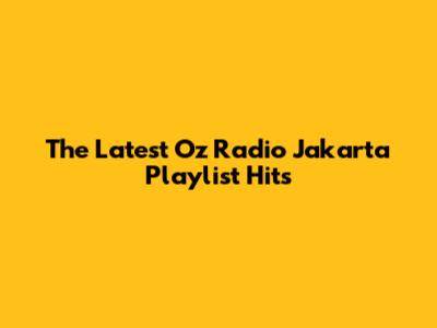The Latest Oz Radio Jakarta Playlist Hits