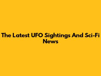 The Latest UFO Sightings And Sci-Fi News