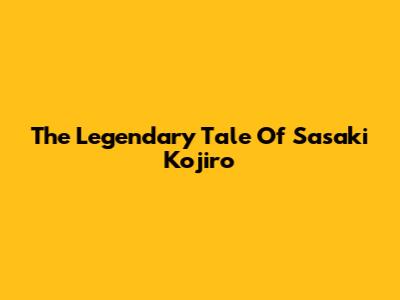 The Legendary Tale Of Sasaki Kojiro