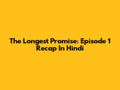 The Longest Promise: Episode 1 Recap In Hindi