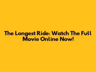 The Longest Ride: Watch The Full Movie Online Now!