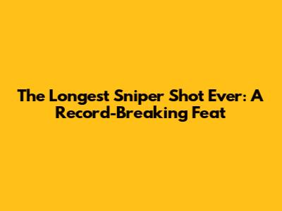 The Longest Sniper Shot Ever: A Record-Breaking Feat