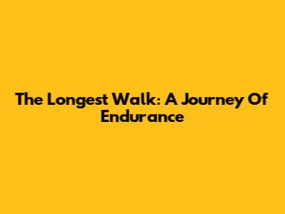 The Longest Walk: A Journey Of Endurance