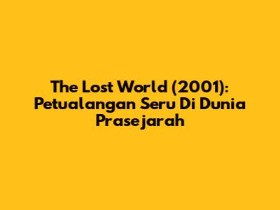 The Lost World (2001): Petualangan Seru Di Dunia Prasejarah