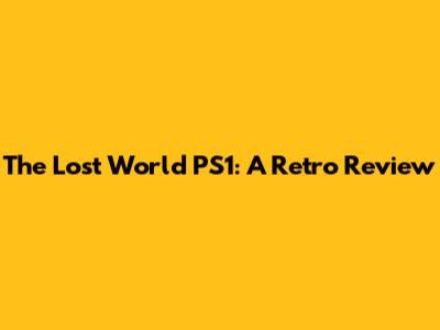 The Lost World PS1: A Retro Review