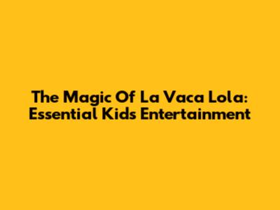 The Magic Of La Vaca Lola: Essential Kids' Entertainment