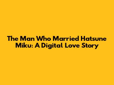 The Man Who Married Hatsune Miku: A Digital Love Story