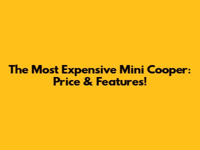 The Most Expensive Mini Cooper: Price & Features!