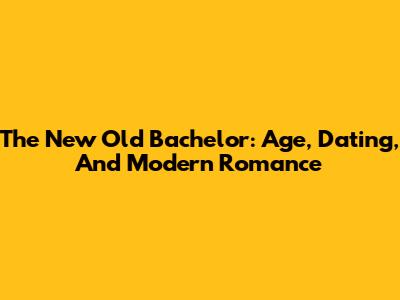 The New Old Bachelor: Age, Dating, And Modern Romance
