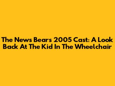 The News Bears 2005 Cast: A Look Back At The Kid In The Wheelchair