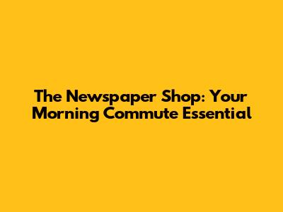 The Newspaper Shop: Your Morning Commute Essential