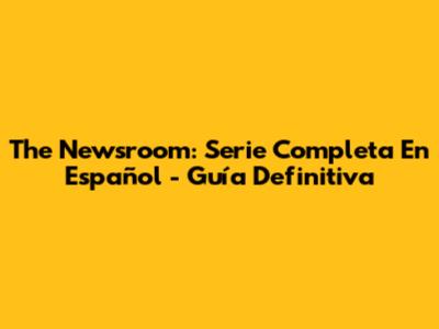 The Newsroom: Serie Completa En Español - Guía Definitiva