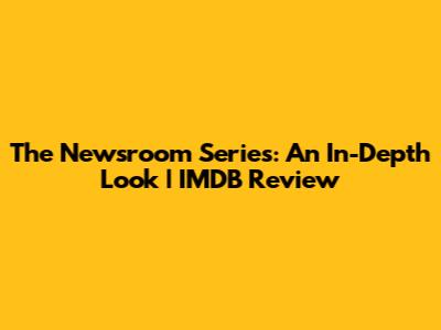 The Newsroom Series: An In-Depth Look | IMDB Review