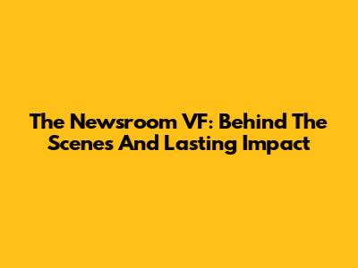 The Newsroom VF: Behind The Scenes And Lasting Impact